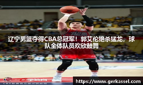 辽宁男篮夺得CBA总冠军！郭艾伦绝杀猛龙，球队全体队员欢欣鼓舞