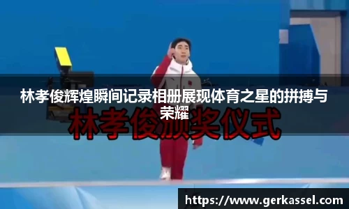 林孝俊辉煌瞬间记录相册展现体育之星的拼搏与荣耀
