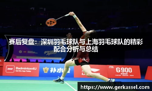 赛后复盘：深圳羽毛球队与上海羽毛球队的精彩配合分析与总结