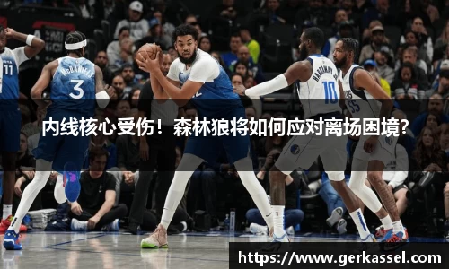 内线核心受伤！森林狼将如何应对离场困境？
