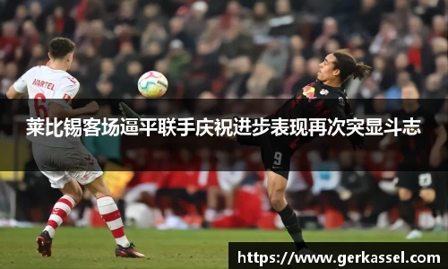 莱比锡客场逼平联手庆祝进步表现再次突显斗志
