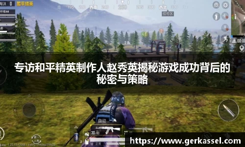 专访和平精英制作人赵秀英揭秘游戏成功背后的秘密与策略