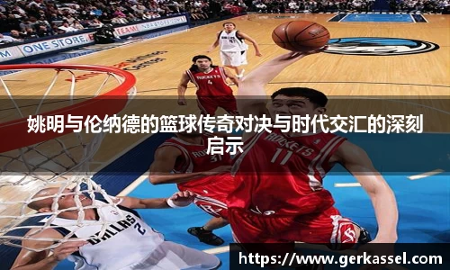 姚明与伦纳德的篮球传奇对决与时代交汇的深刻启示