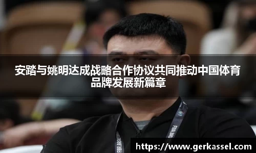 安踏与姚明达成战略合作协议共同推动中国体育品牌发展新篇章
