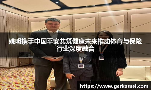 姚明携手中国平安共筑健康未来推动体育与保险行业深度融合