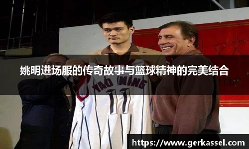 姚明进场服的传奇故事与篮球精神的完美结合