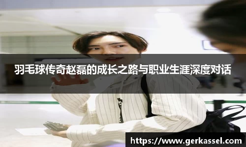 羽毛球传奇赵磊的成长之路与职业生涯深度对话