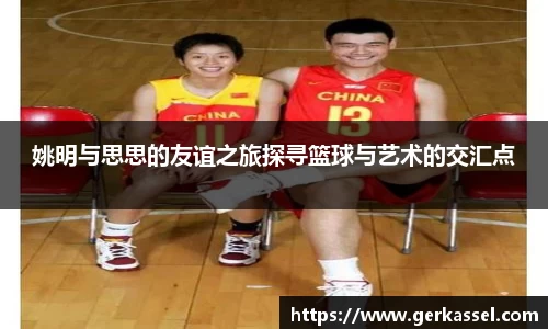 姚明与思思的友谊之旅探寻篮球与艺术的交汇点