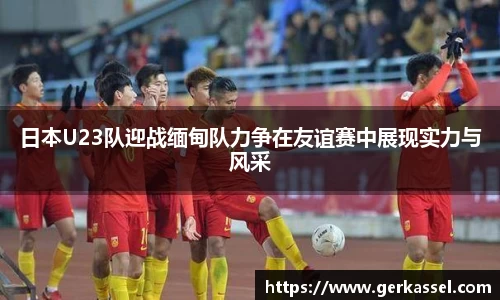 日本U23队迎战缅甸队力争在友谊赛中展现实力与风采