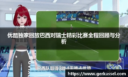 优酷独家回放巴西对瑞士精彩比赛全程回顾与分析