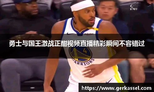 勇士与国王激战正酣视频直播精彩瞬间不容错过