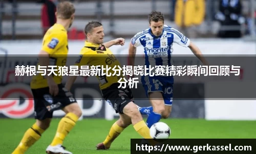 赫根与天狼星最新比分揭晓比赛精彩瞬间回顾与分析