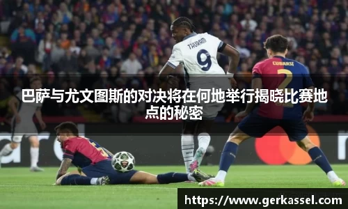巴萨与尤文图斯的对决将在何地举行揭晓比赛地点的秘密