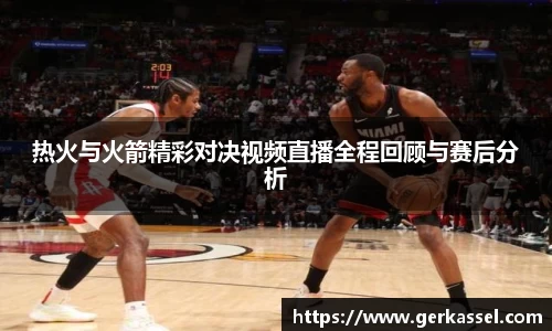 热火与火箭精彩对决视频直播全程回顾与赛后分析