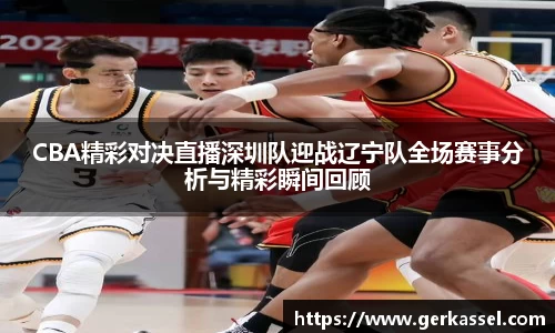CBA精彩对决直播深圳队迎战辽宁队全场赛事分析与精彩瞬间回顾