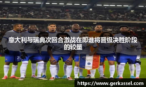 意大利与瑞典次回合激战在即谁将晋级决胜阶段的较量