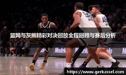 篮网与灰熊精彩对决回放全程回顾与赛后分析