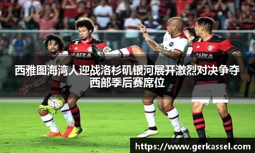 西雅图海湾人迎战洛杉矶银河展开激烈对决争夺西部季后赛席位