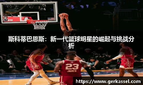 斯科蒂巴恩斯：新一代篮球明星的崛起与挑战分析
