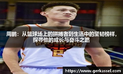 周鹏：从篮球场上的拼搏者到生活中的坚韧榜样，探寻他的成长与奋斗之路