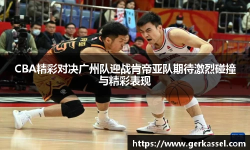 CBA精彩对决广州队迎战肯帝亚队期待激烈碰撞与精彩表现